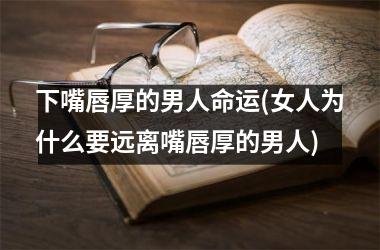 <h3>下嘴唇厚的男人命运(女人为什么要远离嘴唇厚的男人)