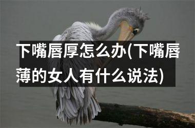 下嘴唇厚怎么办(下嘴唇薄的女人有什么说法)