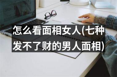 怎么看面相女人(七种发不了财的男人面相)