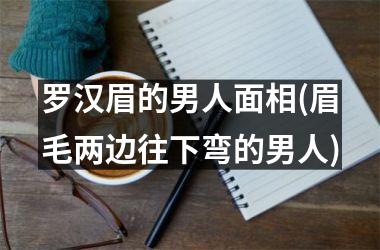 罗汉眉的男人面相(眉毛两边往下弯的男人)