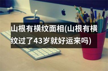 山根有横纹面相(山根有横纹过了43岁就好运来吗)
