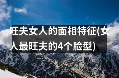 旺夫女人的面相特征(女人最旺夫的4个脸型)