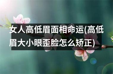 <h3>女人高低眉面相命运(高低眉大小眼歪脸怎么矫正)
