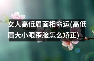 女人高低眉面相命运(高低眉大小眼歪脸怎么矫正)