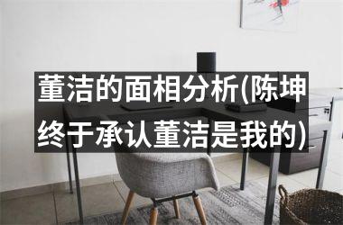 <h3>董洁的面相分析(陈坤终于承认董洁是我的)