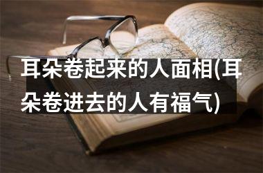 耳朵卷起来的人面相(耳朵卷进去的人有福气)