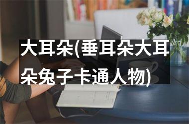 <h3>大耳朵(垂耳朵大耳朵兔子卡通人物)