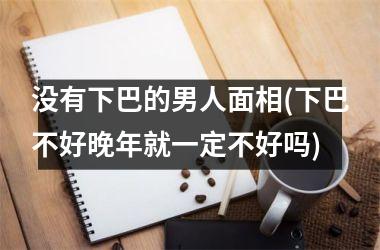 没有下巴的男人面相(下巴不好晚年就一定不好吗)