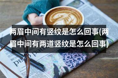 <h3>两眉中间有竖纹是怎么回事(两眉中间有两道竖纹是怎么回事)
