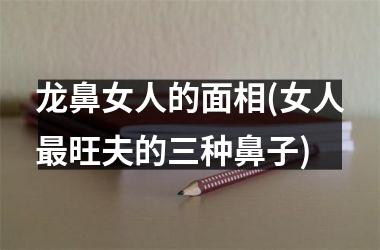 <h3>龙鼻女人的面相(女人最旺夫的三种鼻子)