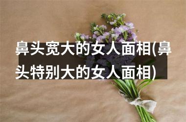 鼻头宽大的女人面相(鼻头特别大的女人面相)
