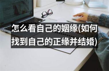 <h3>怎么看自己的姻缘(如何找到自己的正缘并结婚)