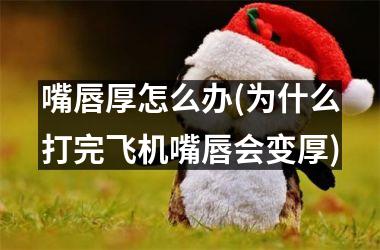 <h3>嘴唇厚怎么办(为什么打完飞机嘴唇会变厚)