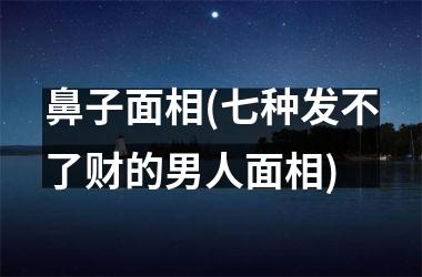 鼻子面相(七种发不了财的男人面相)