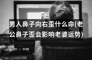 <h3>男人鼻子向右歪什么命(老公鼻子歪会影响老婆运势)