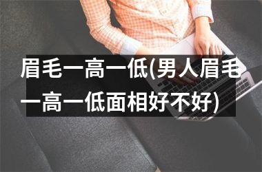 眉毛一高一低(男人眉毛一高一低面相好不好)