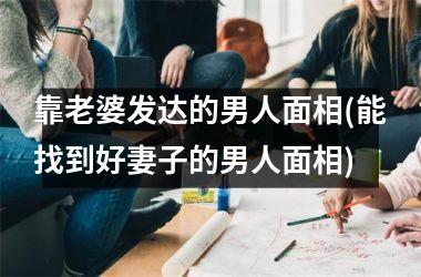 靠老婆发达的男人面相(能找到好妻子的男人面相)