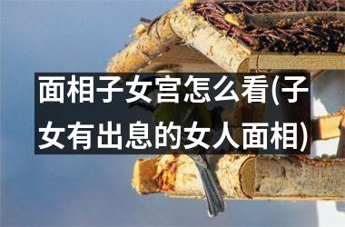 面相子女宫怎么看(子女有出息的女人面相)