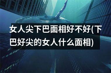 <h3>女人尖下巴面相好不好(下巴好尖的女人什么面相)