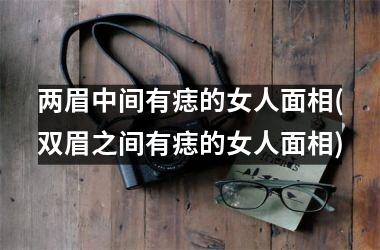 两眉中间有痣的女人面相(双眉之间有痣的女人面相)