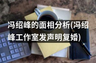 冯绍峰的面相分析(冯绍峰工作室发声明复婚)
