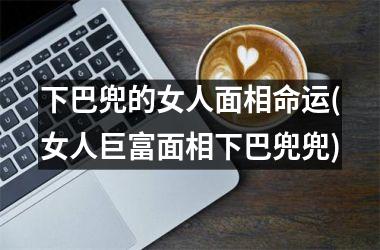 下巴兜的女人面相命运(女人巨富面相下巴兜兜)