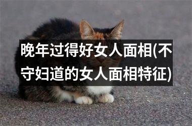 晚年过得好女人面相(不守妇道的女人面相特征)