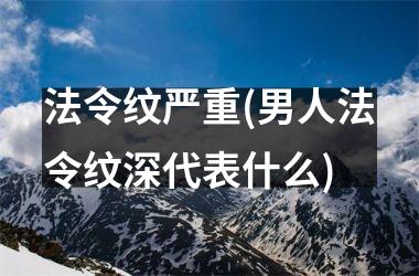 法令纹严重(男人法令纹深代表什么)