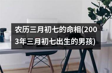 农历三月初七的命相(2003年三月初七出生的男孩)