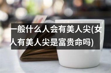 一般什么人会有美人尖(女人有美人尖是富贵命吗)