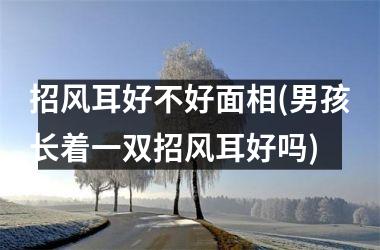 招风耳好不好面相(男孩长着一双招风耳好吗)