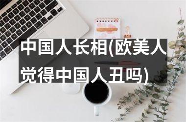 <h3>人长相(欧美人觉得人丑吗)