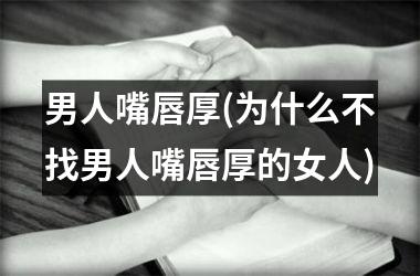 <h3>男人嘴唇厚(为什么不找男人嘴唇厚的女人)
