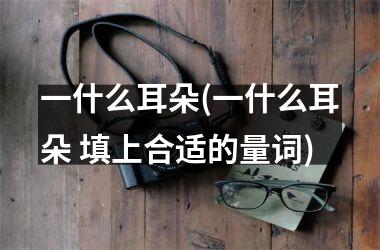 <h3>一什么耳朵(一什么耳朵 填上合适的量词)