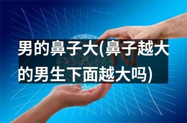 <h3>男的鼻子大(鼻子越大的男生下面越大吗)