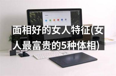 <h3>面相好的女人特征(女人最富贵的5种体相)
