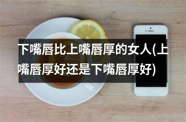 下嘴唇比上嘴唇厚的女人(上嘴唇厚好还是下嘴唇厚好)