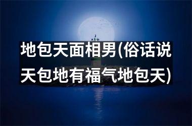 <h3>地包天面相男(俗话说天包地有福气地包天)