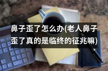 <h3>鼻子歪了怎么办(老人鼻子歪了真的是临终的征兆嘛)