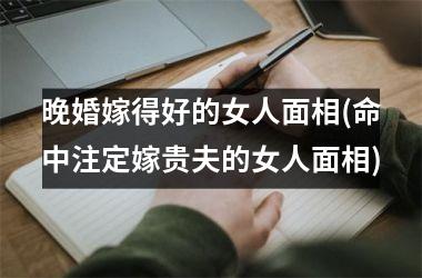 <h3>晚婚嫁得好的女人面相(命中注定嫁贵夫的女人面相)