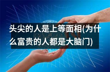 头尖的人是上等面相(为什么富贵的人都是大脑门)