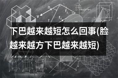 下巴越来越短怎么回事(脸越来越方下巴越来越短)