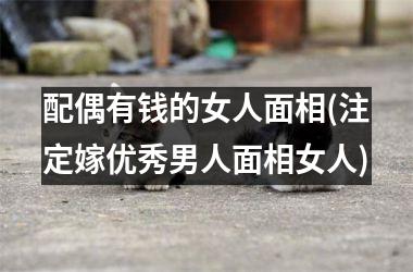 <h3>配偶有钱的女人面相(注定嫁优秀男人面相女人)