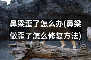 鼻梁歪了怎么办(鼻梁做歪了怎么修复方法)