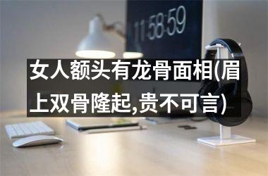 <h3>女人额头有龙骨面相(眉上双骨隆起,贵不可言)