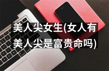 美人尖女生(女人有美人尖是富贵命吗)