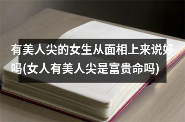 有美人尖的女生从面相上来说好吗(女人有美人尖是富贵命吗)