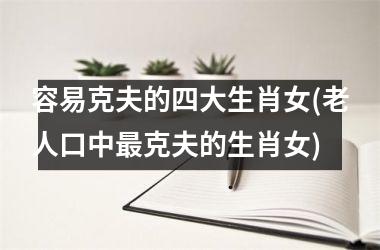 容易克夫的四大生肖女(老人口中最克夫的生肖女)