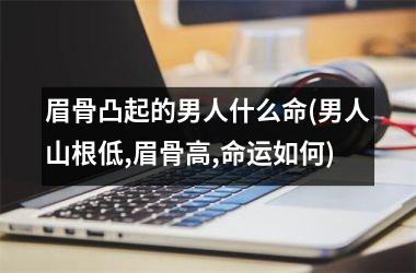 <h3>眉骨凸起的男人什么命(男人山根低,眉骨高,命运如何)