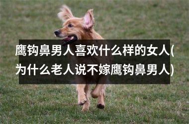鹰钩鼻男人喜欢什么样的女人(为什么老人说不嫁鹰钩鼻男人)